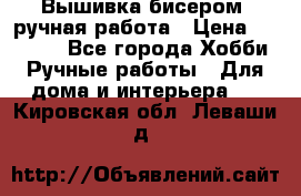 Вышивка бисером, ручная работа › Цена ­ 15 000 - Все города Хобби. Ручные работы » Для дома и интерьера   . Кировская обл.,Леваши д.